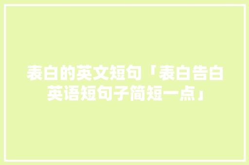 表白的英文短句「表白告白英语短句子简短一点」 表白的英文短句「表白告白英语短句子简短一点」 表白句子