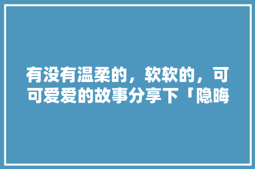 有没有温柔的，软软的，可可爱爱的故事分享下「隐晦试探性表白英语句子简短」 有没有温柔的，软软的，可可爱爱的故事分享下「隐晦试探性表白英语句子简短」 土味情话