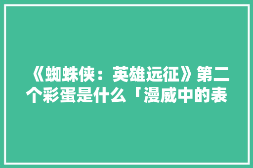 《蜘蛛侠：英雄远征》第二个彩蛋是什么「漫威中的表白句子英语翻译」