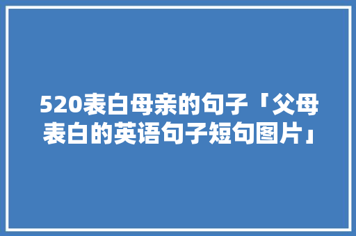 520表白母亲的句子「父母表白的英语句子短句图片」 520表白母亲的句子「父母表白的英语句子短句图片」 土味情话