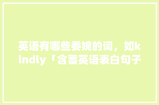 英语有哪些委婉的词，如kindly「含蓄英语表白句子简短」 英语有哪些委婉的词，如kindly「含蓄英语表白句子简短」 恋爱技巧