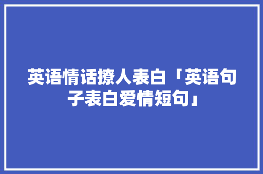 英语情话撩人表白「英语句子表白爱情短句」 英语情话撩人表白「英语句子表白爱情短句」 撩妹套路