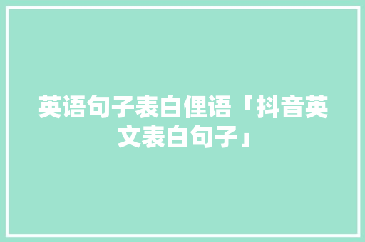 英语句子表白俚语「抖音英文表白句子」 英语句子表白俚语「抖音英文表白句子」 撩妹套路