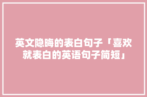 英文隐晦的表白句子「喜欢就表白的英语句子简短」 英文隐晦的表白句子「喜欢就表白的英语句子简短」 聊天话题