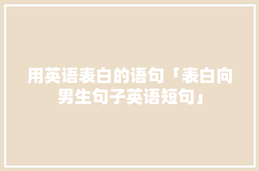 用英语表白的语句「表白向男生句子英语短句」 用英语表白的语句「表白向男生句子英语短句」 聊天话题