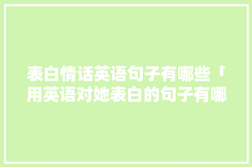 表白情话英语句子有哪些「用英语对她表白的句子有哪些」 表白句子 表白情话英语句子有哪些「用英语对她表白的句子有哪些」 表白情话英语句子有哪些「用英语对她表白的句子有哪些」 表白句子