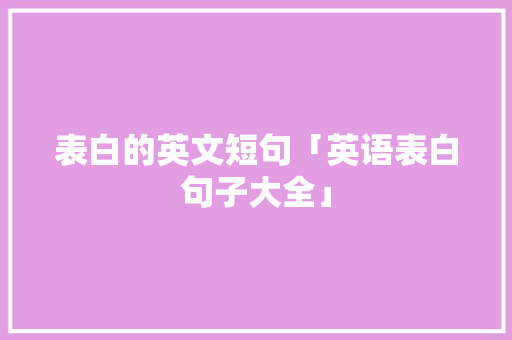 表白的英文短句「英语表白句子大全」 表白的英文短句「英语表白句子大全」 撩妹套路