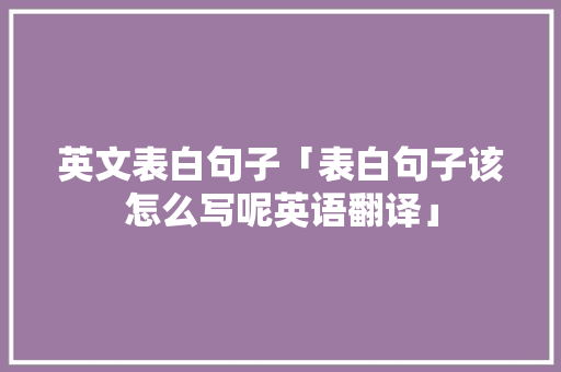 英文表白句子「表白句子该怎么写呢英语翻译」 英文表白句子「表白句子该怎么写呢英语翻译」 表白句子