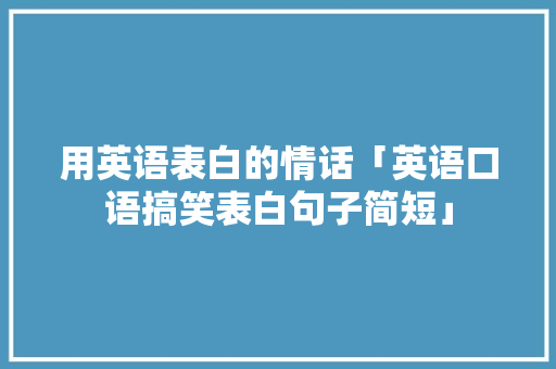 用英语表白的情话「英语口语搞笑表白句子简短」 用英语表白的情话「英语口语搞笑表白句子简短」 撩妹套路