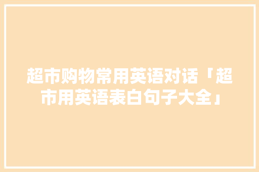 超市购物常用英语对话「超市用英语表白句子大全」 超市购物常用英语对话「超市用英语表白句子大全」 恋爱技巧