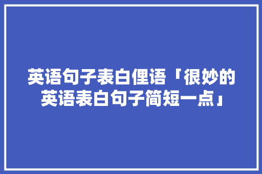 英语句子表白俚语「很妙的英语表白句子简短一点」 英语句子表白俚语「很妙的英语表白句子简短一点」 撩妹套路