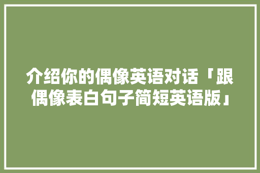 介绍你的偶像英语对话「跟偶像表白句子简短英语版」 恋爱技巧 介绍你的偶像英语对话「跟偶像表白句子简短英语版」 介绍你的偶像英语对话「跟偶像表白句子简短英语版」 恋爱技巧