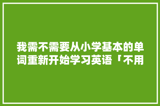我需不需要从小学基本的单词重新开始学习英语「不用套路表白的英语句子有哪些」 我需不需要从小学基本的单词重新开始学习英语「不用套路表白的英语句子有哪些」 恋爱技巧