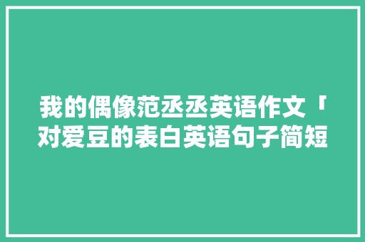 我的偶像范丞丞英语作文「对爱豆的表白英语句子简短」 我的偶像范丞丞英语作文「对爱豆的表白英语句子简短」 聊天话题