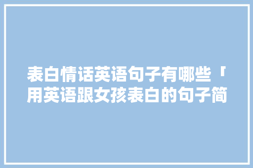 表白情话英语句子有哪些「用英语跟女孩表白的句子简短」 表白情话英语句子有哪些「用英语跟女孩表白的句子简短」 聊天话题