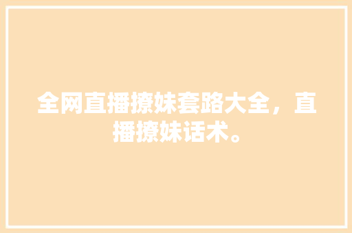全网直播撩妹套路大全，直播撩妹话术。