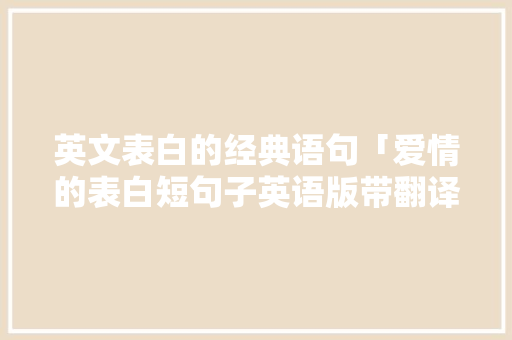 英文表白的经典语句「爱情的表白短句子英语版带翻译」 聊天话题 英文表白的经典语句「爱情的表白短句子英语版带翻译」 英文表白的经典语句「爱情的表白短句子英语版带翻译」 聊天话题