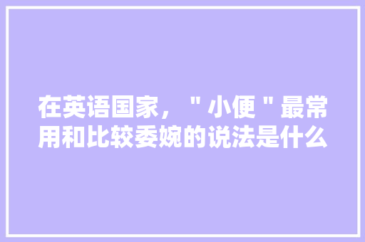 在英语国家，＂小便＂最常用和比较委婉的说法是什么「隐晦表白的文案英语句子简短」 在英语国家，＂小便＂最常用和比较委婉的说法是什么「隐晦表白的文案英语句子简短」 撩妹套路