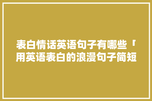表白情话英语句子有哪些「用英语表白的浪漫句子简短」 土味情话 表白情话英语句子有哪些「用英语表白的浪漫句子简短」 表白情话英语句子有哪些「用英语表白的浪漫句子简短」 土味情话