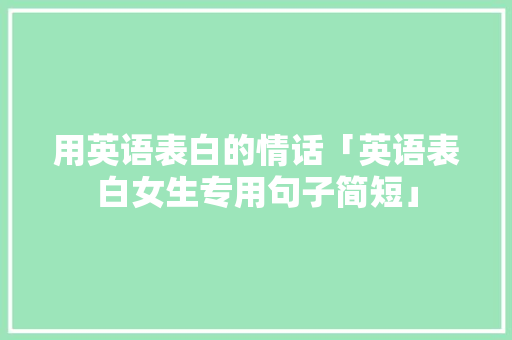 用英语表白的情话「英语表白女生专用句子简短」 用英语表白的情话「英语表白女生专用句子简短」 撩妹套路