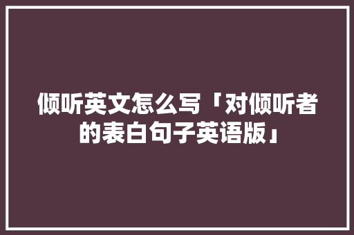 倾听英文怎么写「对倾听者的表白句子英语版」 倾听英文怎么写「对倾听者的表白句子英语版」 表白句子