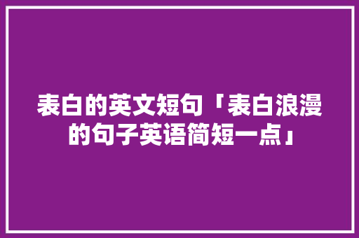 表白的英文短句「表白浪漫的句子英语简短一点」 表白的英文短句「表白浪漫的句子英语简短一点」 表白句子