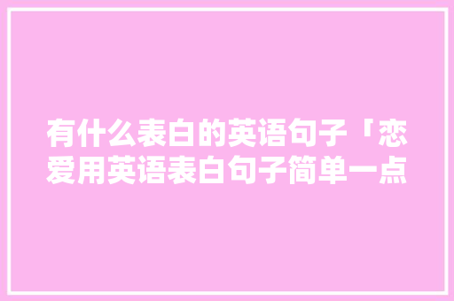 有什么表白的英语句子「恋爱用英语表白句子简单一点」 有什么表白的英语句子「恋爱用英语表白句子简单一点」 撩妹套路