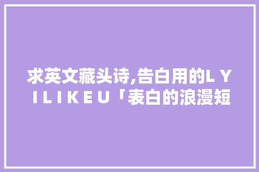 求英文藏头诗,告白用的L Y I L I K E U「表白的浪漫短语句子英语版」 求英文藏头诗,告白用的L Y I L I K E U「表白的浪漫短语句子英语版」 表白句子