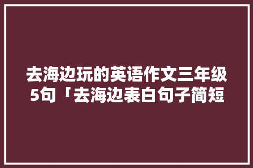 去海边玩的英语作文三年级5句「去海边表白句子简短英语版」 去海边玩的英语作文三年级5句「去海边表白句子简短英语版」 聊天话题