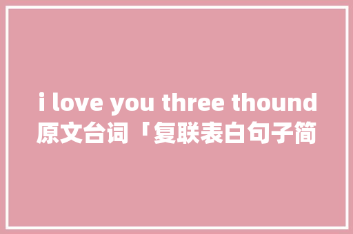i love you three thound原文台词「复联表白句子简短英语版图片」 i love you three thound原文台词「复联表白句子简短英语版图片」 聊天话题