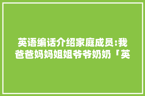 英语编话介绍家庭成员:我爸爸妈妈姐姐爷爷奶奶「英语表白妈妈爸爸的句子简短」 英语编话介绍家庭成员:我爸爸妈妈姐姐爷爷奶奶「英语表白妈妈爸爸的句子简短」 土味情话