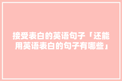 接受表白的英语句子「还能用英语表白的句子有哪些」 接受表白的英语句子「还能用英语表白的句子有哪些」 恋爱技巧