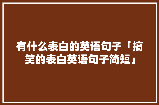 有什么表白的英语句子「搞笑的表白英语句子简短」 有什么表白的英语句子「搞笑的表白英语句子简短」 土味情话