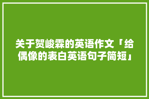 关于贺峻霖的英语作文「给偶像的表白英语句子简短」 关于贺峻霖的英语作文「给偶像的表白英语句子简短」 恋爱技巧