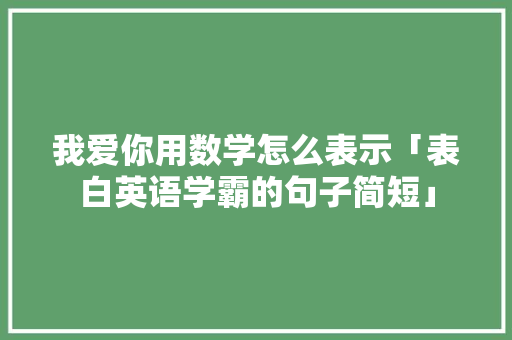我爱你用数学怎么表示「表白英语学霸的句子简短」