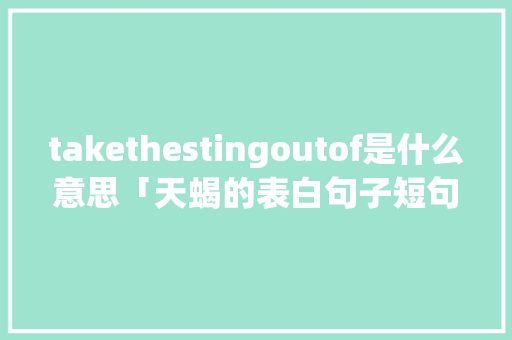 takethestingoutof是什么意思「天蝎的表白句子短句英语版」 takethestingoutof是什么意思「天蝎的表白句子短句英语版」 土味情话