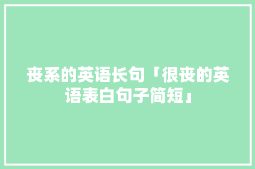 丧系的英语长句「很丧的英语表白句子简短」 丧系的英语长句「很丧的英语表白句子简短」 聊天话题