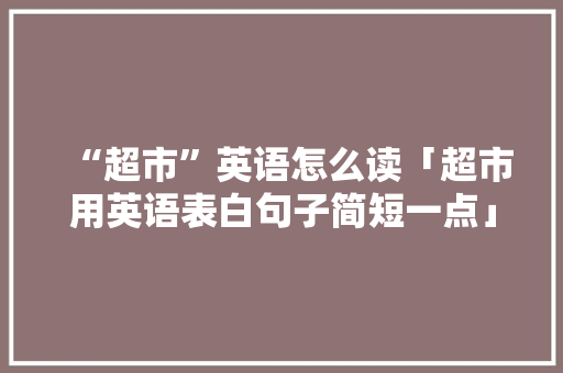“超市”英语怎么读「超市用英语表白句子简短一点」 “超市”英语怎么读「超市用英语表白句子简短一点」 恋爱技巧