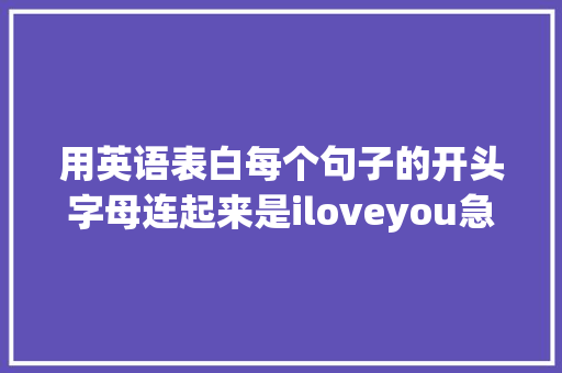 用英语表白每个句子的开头字母连起来是iloveyou急求啊「老公用英语表白我的句子怎么说」 用英语表白每个句子的开头字母连起来是iloveyou急求啊「老公用英语表白我的句子怎么说」 土味情话