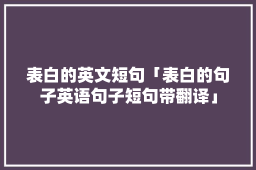 表白的英文短句「表白的句子英语句子短句带翻译」 表白的英文短句「表白的句子英语句子短句带翻译」 土味情话