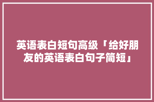 英语表白短句高级「给好朋友的英语表白句子简短」 英语表白短句高级「给好朋友的英语表白句子简短」 土味情话