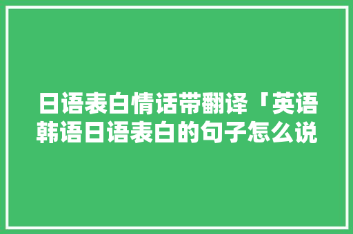 日语表白情话带翻译「英语韩语日语表白的句子怎么说」 日语表白情话带翻译「英语韩语日语表白的句子怎么说」 土味情话