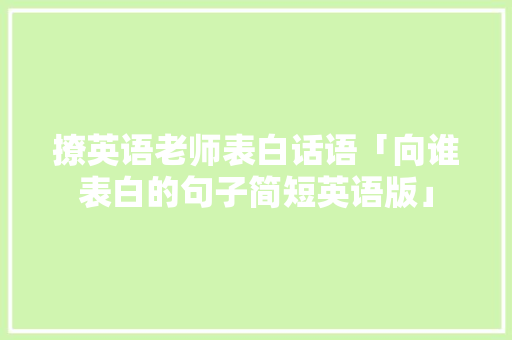 撩英语老师表白话语「向谁表白的句子简短英语版」 撩英语老师表白话语「向谁表白的句子简短英语版」 表白句子