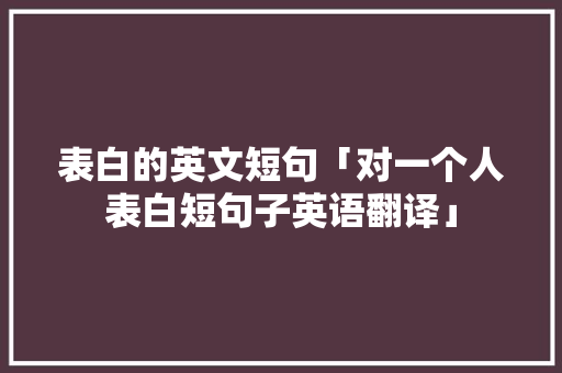 表白的英文短句「对一个人表白短句子英语翻译」 表白的英文短句「对一个人表白短句子英语翻译」 聊天话题