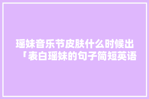 瑶妹音乐节皮肤什么时候出「表白瑶妹的句子简短英语版」 瑶妹音乐节皮肤什么时候出「表白瑶妹的句子简短英语版」 聊天话题