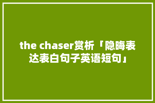 the chaser赏析「隐晦表达表白句子英语短句」 表白句子 the chaser赏析「隐晦表达表白句子英语短句」 the chaser赏析「隐晦表达表白句子英语短句」 表白句子