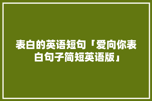 表白的英语短句「爱向你表白句子简短英语版」 表白的英语短句「爱向你表白句子简短英语版」 聊天话题