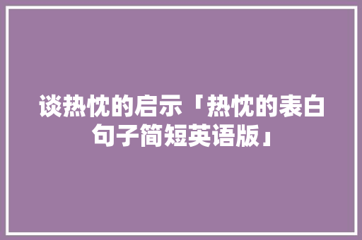 谈热忱的启示「热忱的表白句子简短英语版」 谈热忱的启示「热忱的表白句子简短英语版」 土味情话