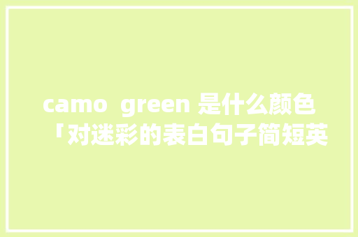 camo  green 是什么颜色「对迷彩的表白句子简短英语版」 camo  green 是什么颜色「对迷彩的表白句子简短英语版」 聊天话题
