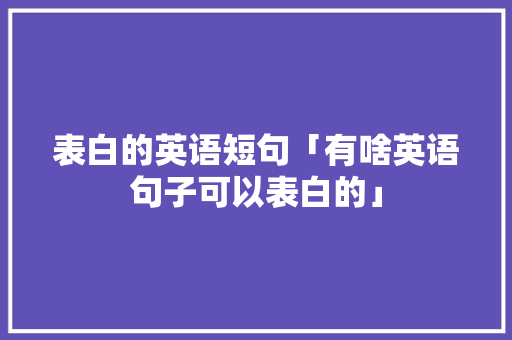 表白的英语短句「有啥英语句子可以表白的」 表白的英语短句「有啥英语句子可以表白的」 恋爱技巧